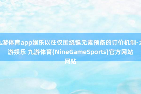 九游体育app娱乐以往仅围绕镍元素预备的订价机制-九游娱乐 九游体育(NineGameSports)官方网站