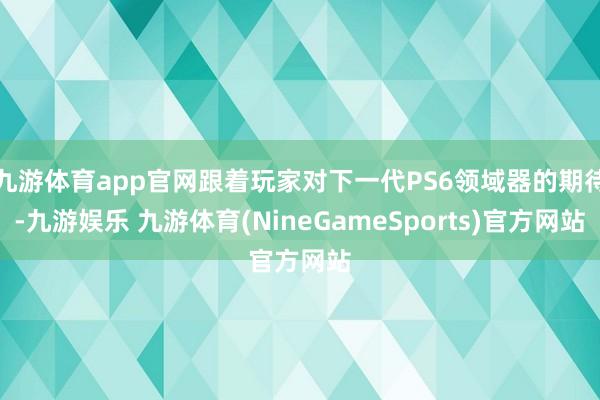 九游体育app官网跟着玩家对下一代PS6领域器的期待-九游娱乐 九游体育(NineGameSports)官方网站
