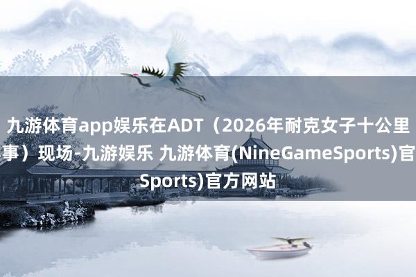 九游体育app娱乐在ADT（2026年耐克女子十公里夜跑赛事）现场-九游娱乐 九游体育(NineGameSports)官方网站