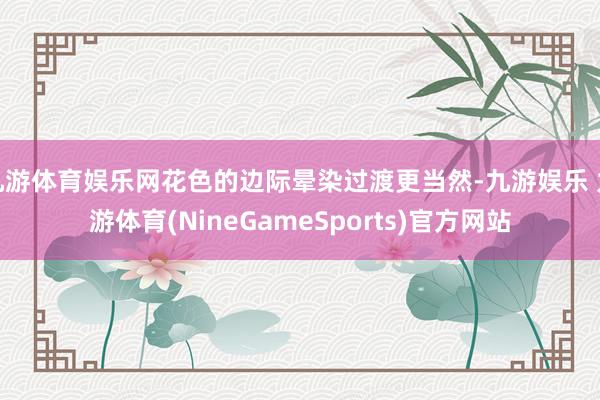 九游体育娱乐网花色的边际晕染过渡更当然-九游娱乐 九游体育(NineGameSports)官方网站