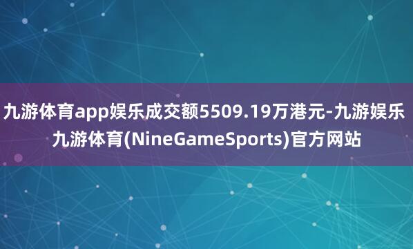 九游体育app娱乐成交额5509.19万港元-九游娱乐 九游体育(NineGameSports)官方网站