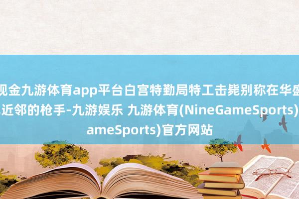 现金九游体育app平台白宫特勤局特工击毙别称在华盛顿牵记碑近邻的枪手-九游娱乐 九游体育(NineGameSports)官方网站