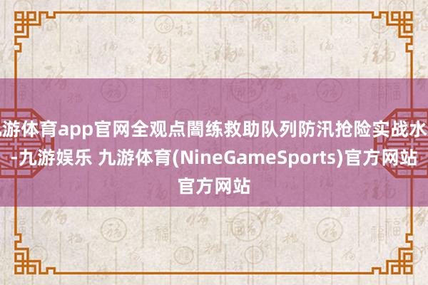 九游体育app官网全观点闇练救助队列防汛抢险实战水平-九游娱乐 九游体育(NineGameSports)官方网站