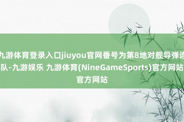 九游体育登录入口jiuyou官网番号为第8地对舰导弹连队-九游娱乐 九游体育(NineGameSports)官方网站