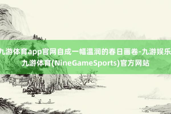 九游体育app官网自成一幅温润的春日画卷-九游娱乐 九游体育(NineGameSports)官方网站