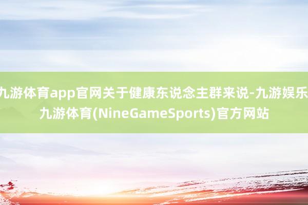 九游体育app官网关于健康东说念主群来说-九游娱乐 九游体育(NineGameSports)官方网站