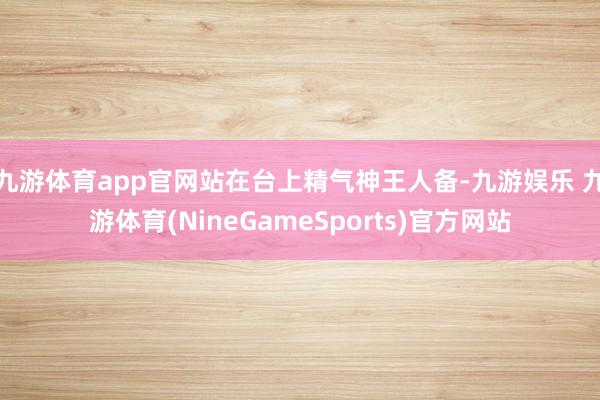 九游体育app官网站在台上精气神王人备-九游娱乐 九游体育(NineGameSports)官方网站