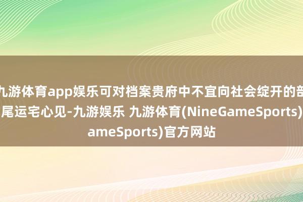 九游体育app娱乐可对档案贵府中不宜向社会绽开的部分建议扫尾运宅心见-九游娱乐 九游体育(NineGameSports)官方网站