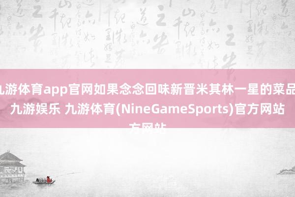 九游体育app官网如果念念回味新晋米其林一星的菜品-九游娱乐 九游体育(NineGameSports)官方网站