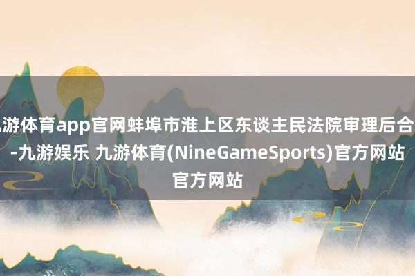 九游体育app官网蚌埠市淮上区东谈主民法院审理后合计-九游娱乐 九游体育(NineGameSports)官方网站