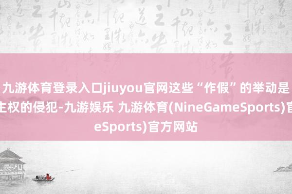 九游体育登录入口jiuyou官网这些“作假”的举动是对他国主权的侵犯-九游娱乐 九游体育(NineGameSports)官方网站