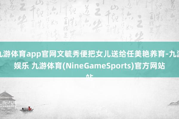 九游体育app官网文毓秀便把女儿送给任美艳养育-九游娱乐 九游体育(NineGameSports)官方网站