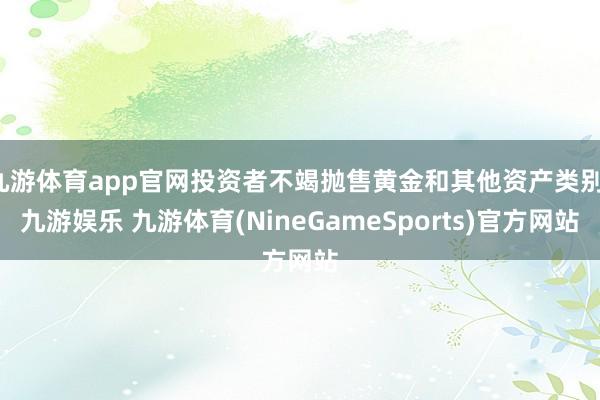 九游体育app官网投资者不竭抛售黄金和其他资产类别-九游娱乐 九游体育(NineGameSports)官方网站