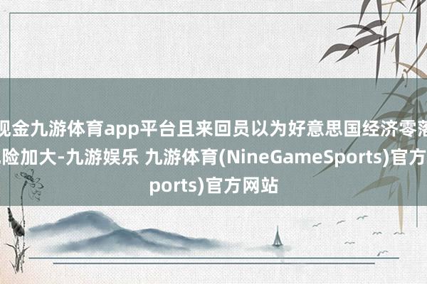 现金九游体育app平台且来回员以为好意思国经济零落的风险加大-九游娱乐 九游体育(NineGameSports)官方网站