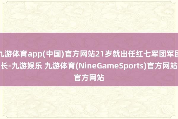 九游体育app(中国)官方网站21岁就出任红七军团军团长-九游娱乐 九游体育(NineGameSports)官方网站