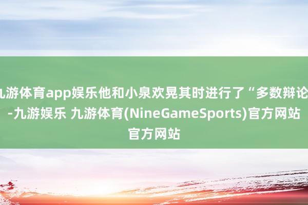 九游体育app娱乐他和小泉欢晃其时进行了“多数辩论”-九游娱乐 九游体育(NineGameSports)官方网站