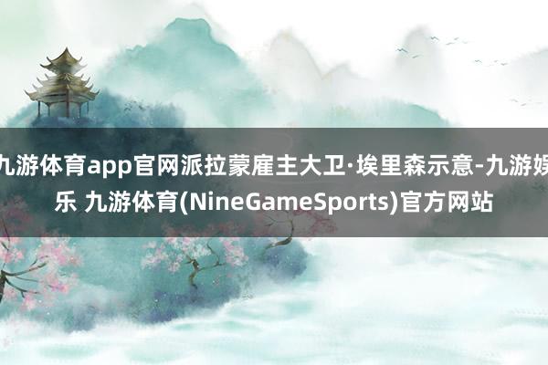九游体育app官网派拉蒙雇主大卫·埃里森示意-九游娱乐 九游体育(NineGameSports)官方网站