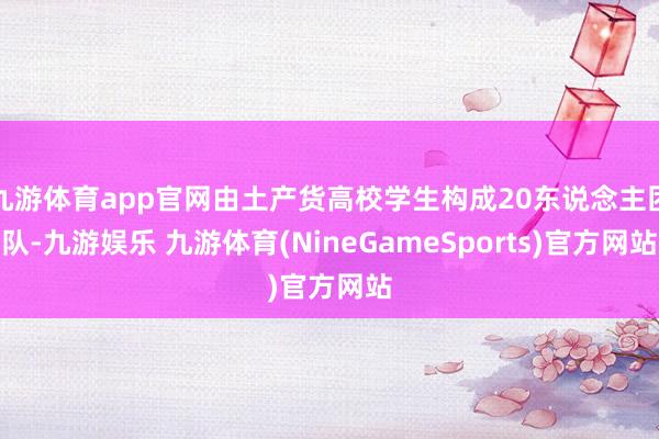 九游体育app官网由土产货高校学生构成20东说念主团队-九游娱乐 九游体育(NineGameSports)官方网站