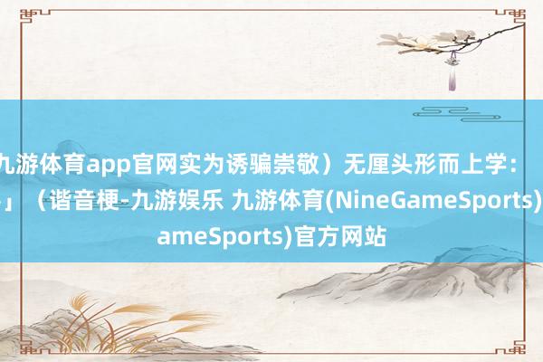 九游体育app官网实为诱骗崇敬）无厘头形而上学：「因为我善」（谐音梗-九游娱乐 九游体育(NineGameSports)官方网站