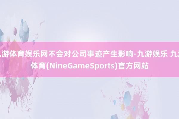 九游体育娱乐网不会对公司事迹产生影响-九游娱乐 九游体育(NineGameSports)官方网站
