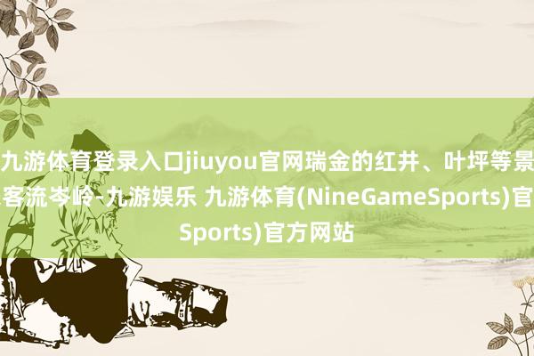 九游体育登录入口jiuyou官网瑞金的红井、叶坪等景区迎来客流岑岭-九游娱乐 九游体育(NineGameSports)官方网站