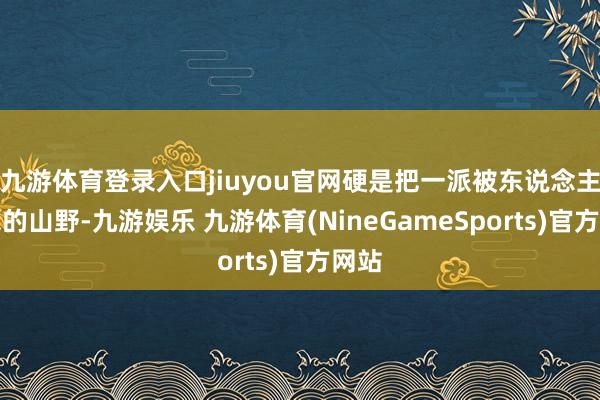 九游体育登录入口jiuyou官网硬是把一派被东说念主淡忘的山野-九游娱乐 九游体育(NineGameSports)官方网站