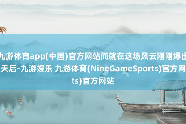九游体育app(中国)官方网站而就在这场风云刚刚爆出三天后-九游娱乐 九游体育(NineGameSports)官方网站