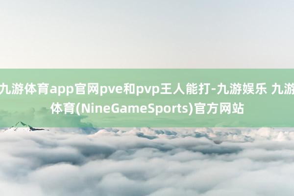 九游体育app官网pve和pvp王人能打-九游娱乐 九游体育(NineGameSports)官方网站