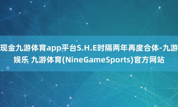 现金九游体育app平台S.H.E时隔两年再度合体-九游娱乐 九游体育(NineGameSports)官方网站
