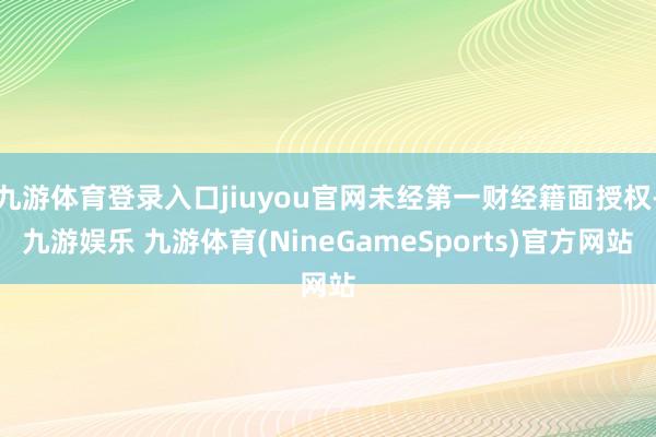 九游体育登录入口jiuyou官网未经第一财经籍面授权-九游娱乐 九游体育(NineGameSports)官方网站