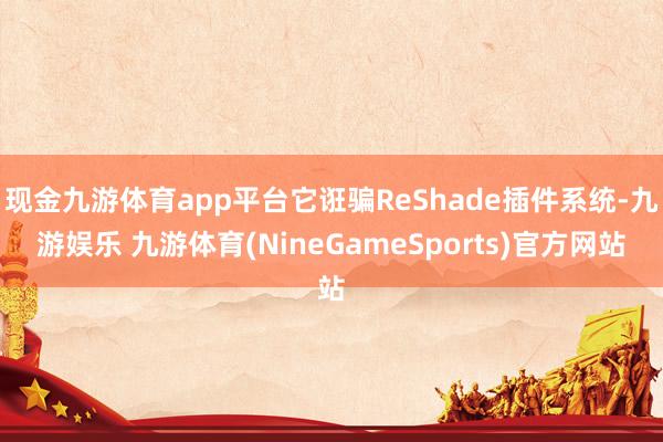 现金九游体育app平台它诳骗ReShade插件系统-九游娱乐 九游体育(NineGameSports)官方网站