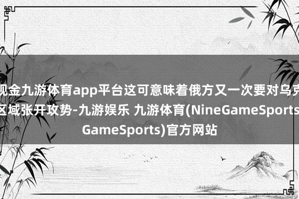 现金九游体育app平台这可意味着俄方又一次要对乌克兰的中枢区域张开攻势-九游娱乐 九游体育(NineGameSports)官方网站