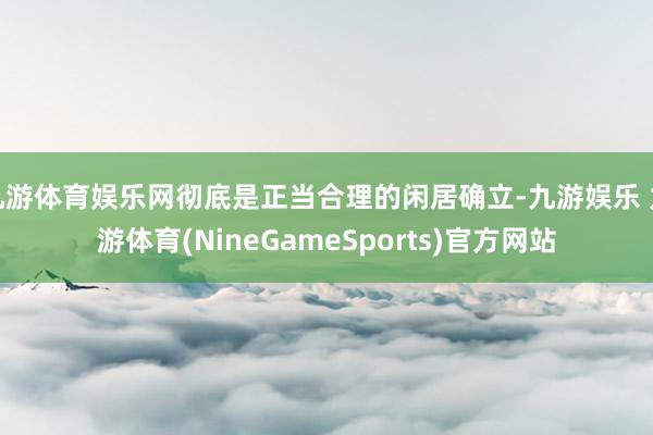 九游体育娱乐网彻底是正当合理的闲居确立-九游娱乐 九游体育(NineGameSports)官方网站