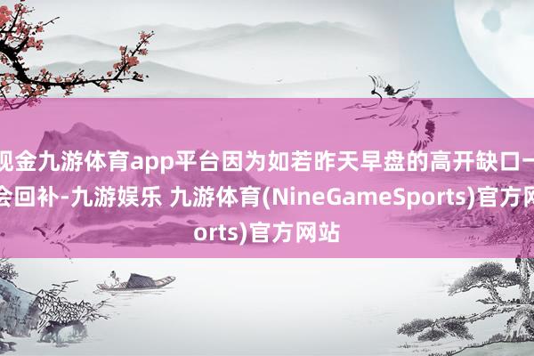 现金九游体育app平台因为如若昨天早盘的高开缺口一定会回补-九游娱乐 九游体育(NineGameSports)官方网站