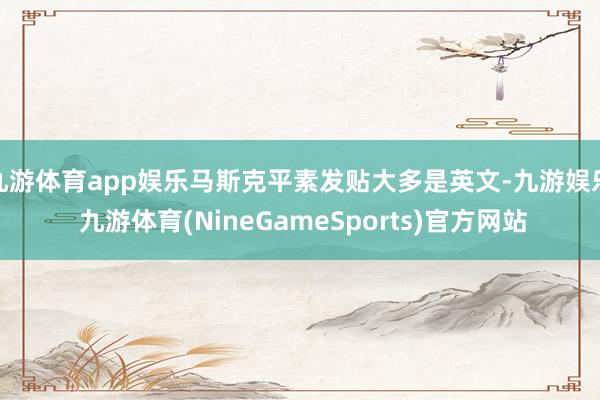 九游体育app娱乐马斯克平素发贴大多是英文-九游娱乐 九游体育(NineGameSports)官方网站