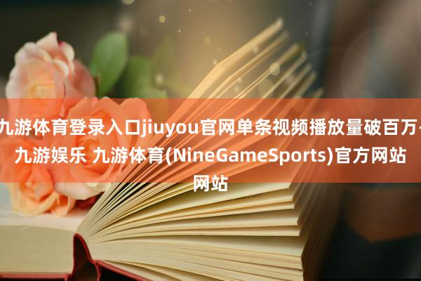 九游体育登录入口jiuyou官网单条视频播放量破百万-九游娱乐 九游体育(NineGameSports)官方网站
