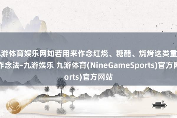 九游体育娱乐网如若用来作念红烧、糖醋、烧烤这类重口味作念法-九游娱乐 九游体育(NineGameSports)官方网站