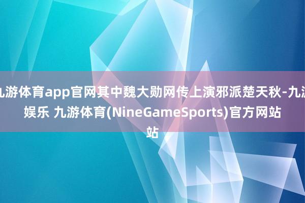 九游体育app官网其中魏大勋网传上演邪派楚天秋-九游娱乐 九游体育(NineGameSports)官方网站