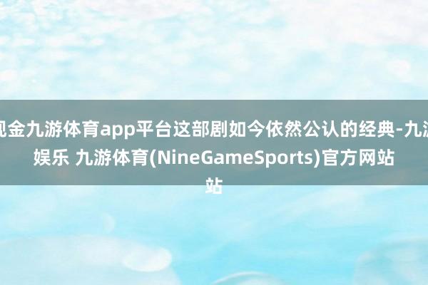 现金九游体育app平台这部剧如今依然公认的经典-九游娱乐 九游体育(NineGameSports)官方网站