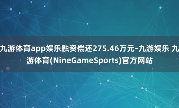九游体育app娱乐融资偿还275.46万元-九游娱乐 九游体育(NineGameSports)官方网站