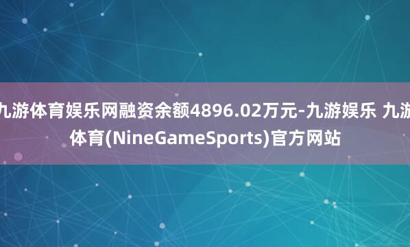 九游体育娱乐网融资余额4896.02万元-九游娱乐 九游体育(NineGameSports)官方网站