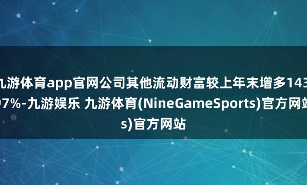 九游体育app官网公司其他流动财富较上年末增多143.97%-九游娱乐 九游体育(NineGameSports)官方网站