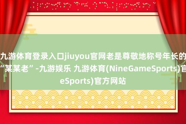 九游体育登录入口jiuyou官网老是尊敬地称号年长的同仁为“某某老”-九游娱乐 九游体育(NineGameSports)官方网站