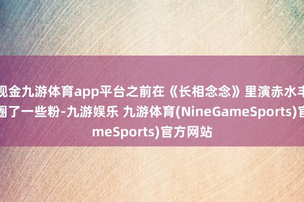 现金九游体育app平台之前在《长相念念》里演赤水丰隆算是圈了一些粉-九游娱乐 九游体育(NineGameSports)官方网站