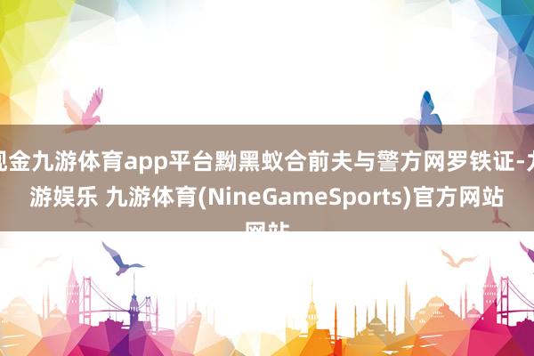 现金九游体育app平台黝黑蚁合前夫与警方网罗铁证-九游娱乐 九游体育(NineGameSports)官方网站