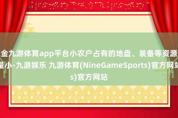 现金九游体育app平台小农户占有的地盘、装备等资源体量小-九游娱乐 九游体育(NineGameSports)官方网站