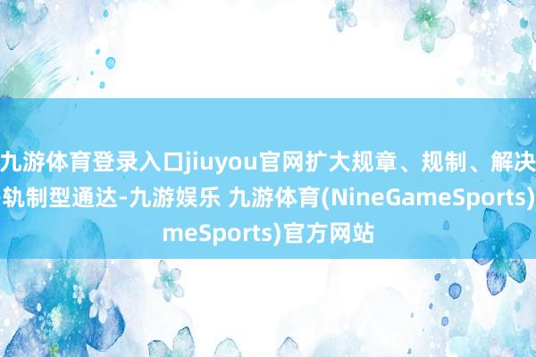 九游体育登录入口jiuyou官网扩大规章、规制、解决、步履等轨制型通达-九游娱乐 九游体育(NineGameSports)官方网站