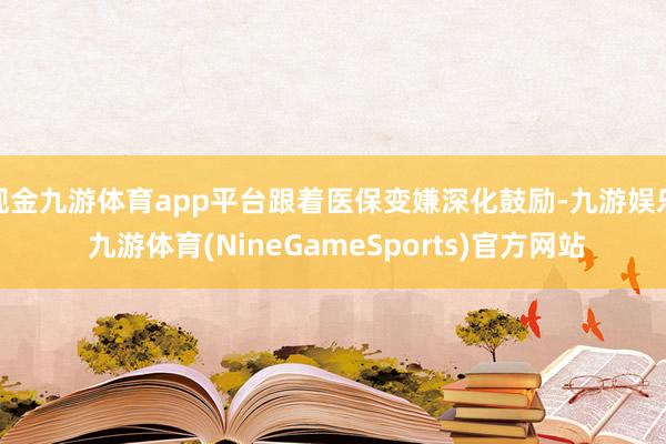 现金九游体育app平台跟着医保变嫌深化鼓励-九游娱乐 九游体育(NineGameSports)官方网站