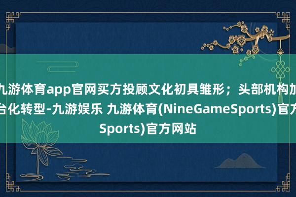 九游体育app官网买方投顾文化初具雏形；头部机构加快平台化转型-九游娱乐 九游体育(NineGameSports)官方网站