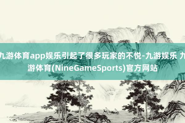 九游体育app娱乐引起了很多玩家的不悦-九游娱乐 九游体育(NineGameSports)官方网站
